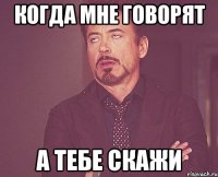 когда мне говорят а тебе скажи