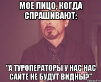 Мое лицо, когда спрашивают: "А туроператоры у нас нас сайте не будут видны?"