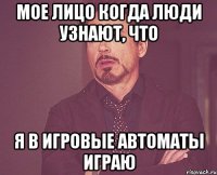 Мое лицо когда люди узнают, что я в игровые автоматы играю