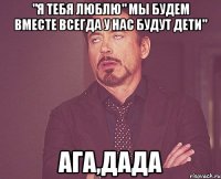 "Я тебя люблю" Мы будем вместе всегда У нас будут дети" АГА,ДАДА