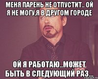 Меня парень не отпустит.. ой я не могу,я в другом городе Ой я работаю..может быть в следующий раз...