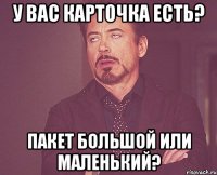 У вас карточка есть? Пакет большой или маленький?