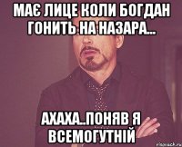 МАє лице коли Богдан гонить на Назара... ахаха..поняв я всемогутній