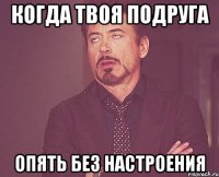 когда твоя подруга опять без настроения