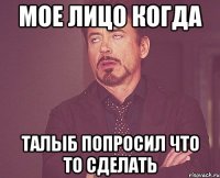 Мое лицо когда Талыб попросил что то сделать