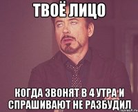 Твоё лицо Когда звонят в 4 утра и спрашивают не разбудил