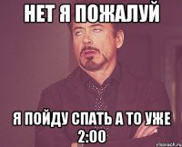 нет я пожалуй я пойду спать а то уже 2:00