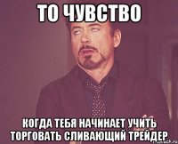 то чувство когда тебя начинает учить торговать сливающий трейдер