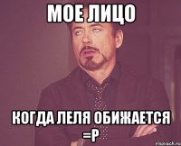 Мое лицо когда Леля обижается =Р