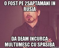 O fost pe 2saptamani in Rusia Da deam incurca multumesc cu spasiba