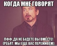 когда мне говорят пфф..да не будете вы вместе! (ребят, мы еще вас переживём)