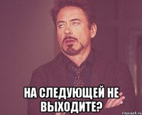  на следующей не выходите?