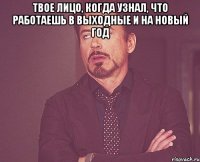 Твое лицо, когда узнал, что работаешь в выходные и на Новый год 