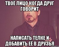 твоё лицо когда друг говорит написать телке и добавить её в друзья