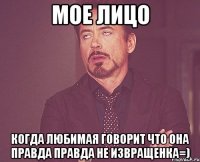 мое лицо когда любимая говорит что она правда правда не извращенка=)