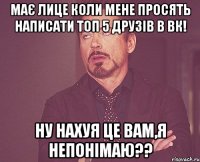 Має лице коли мене просять написати топ 5 друзів в Вк! Ну нахуя це вам,я непонімаю??