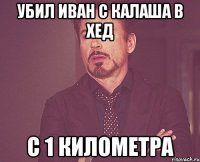 Убил Иван с калаша в хед с 1 километра