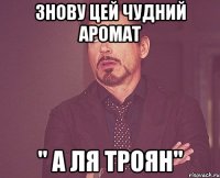 Знову цей чудний аромат " а ля Троян"