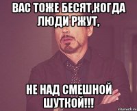 Вас тоже бесят,когда люди ржут, не над смешной шуткой!!!