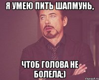 я умею пить шапмунь, чтоб голова не болела;)