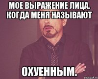 Мое выражение лица, когда меня называют охуенным.