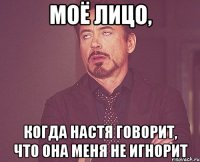моё лицо, когда настя говорит, что она меня не игнорит
