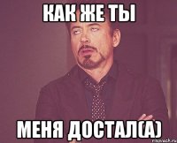 Как же ты меня достал(а)
