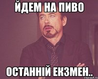йдем на пиво останній екзмен..