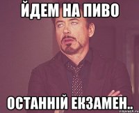 йдем на пиво останній екзамен..