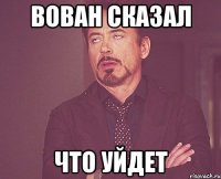 Вован сказал что уйдет
