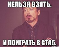 Нельзя взять. И поиграть в GTA5.