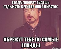 Когда говорят будешь отдыхать в Египте или Эмиратах обрежут тебе по самые гланды
