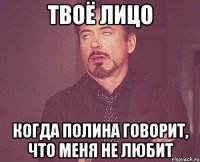 Твоё лицо Когда Полина говорит, что меня не любит