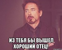  Из тебя бы вышел хороший отец!