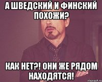 А шведский и финский похожи? Как нет?! Они же рядом находятся!