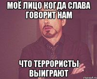 Моё лицо когда слава говорит нам Что террористы выиграют