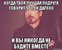 Когда твоя лучшая подруга говорит что он далеко И вы никогда не будите вместе