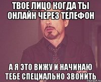 твое лицо когда ты онлайн через телефон а я это вижу и начинаю тебе специально звонить
