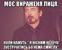 Моє вираженя лиця. Коли кажуть " Я ніским нехочу зустрічатись бо нема смислу"