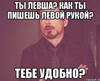 ты левша? как ты пишешь левой рукой? тебе удобно?