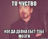 То чуство Когда девка ебет тебе мозги