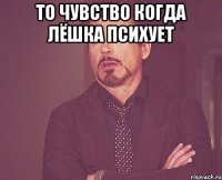 то чувство когда Лёшка психует 