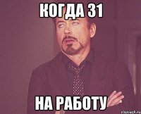 когда 31 НА РАБОТУ