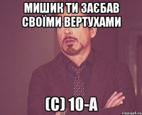 Мишик ти заєбав своїми вертухами (с) 10-А