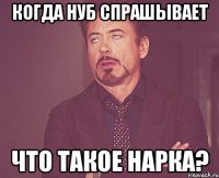 Когда нуб спрашывает Что такое нарка?