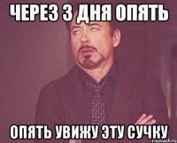 Через 3 дня опять опять увижу эту сучку