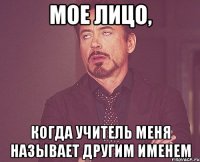 мое лицо, когда учитель меня называет другим именем