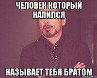 ЧЕЛОВЕК КОТОРЫЙ НАПИЛСЯ НАЗЫВАЕТ ТЕБЯ БРАТОМ