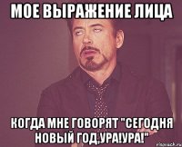 Мое выражение лица Когда мне говорят "сегодня новый год,ура!ура!"