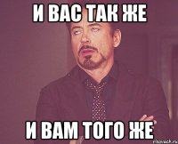 И ВАС ТАК ЖЕ И ВАМ ТОГО ЖЕ